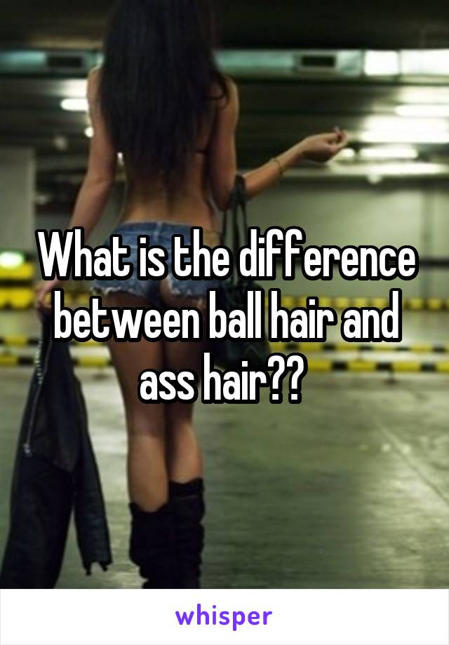 What is the difference between ball hair and ass hair?? 