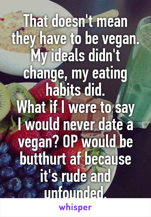 That doesn't mean they have to be vegan. My ideals didn't change, my eating habits did.
What if I were to say I would never date a vegan? OP would be butthurt af because it's rude and unfounded.