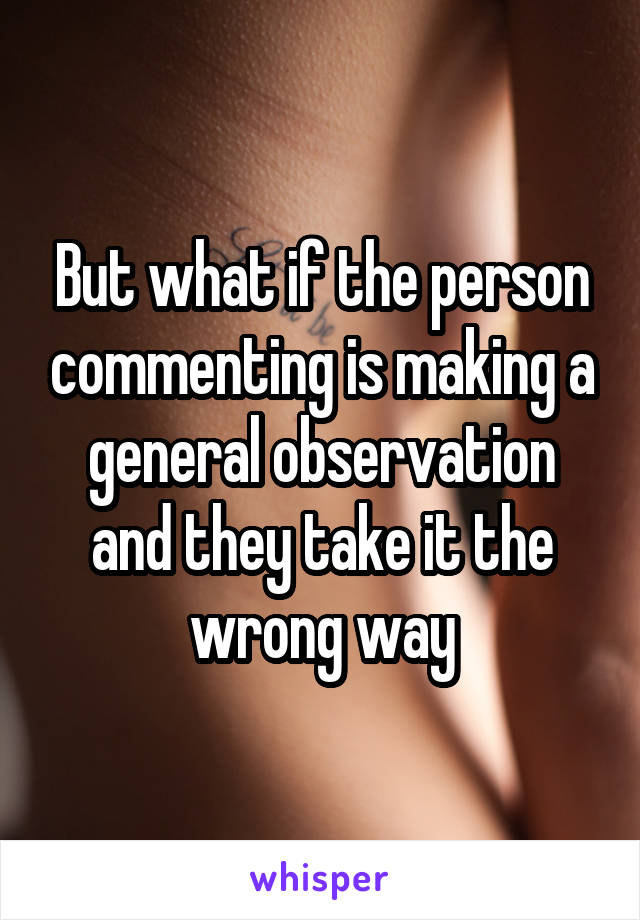 But what if the person commenting is making a general observation and they take it the wrong way