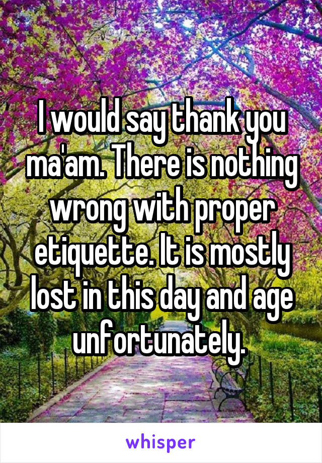 I would say thank you ma'am. There is nothing wrong with proper etiquette. It is mostly lost in this day and age unfortunately. 