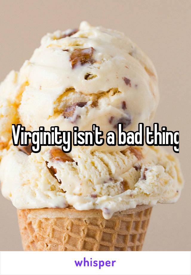 Virginity isn't a bad thing