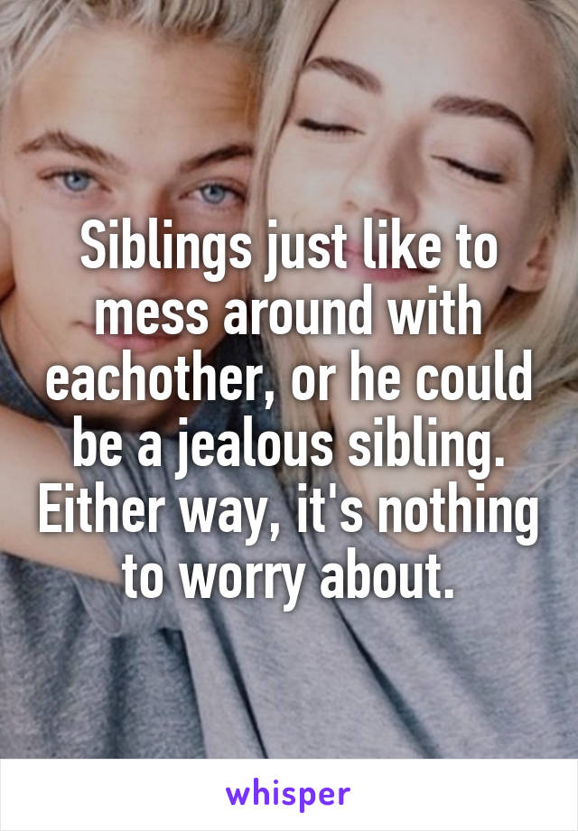 Siblings just like to mess around with eachother, or he could be a jealous sibling. Either way, it's nothing to worry about.