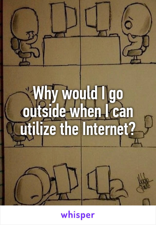 Why would I go outside when I can utilize the Internet?