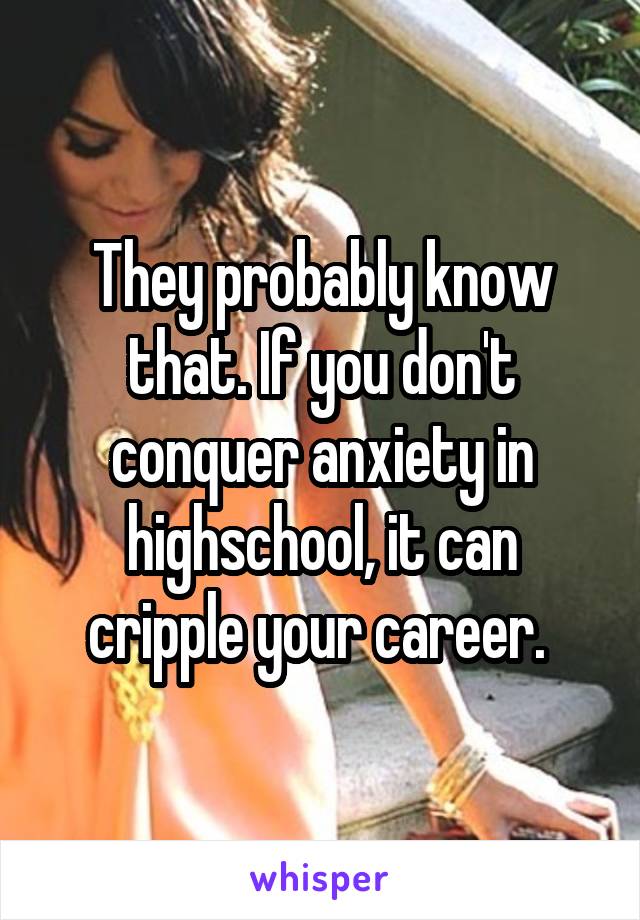 They probably know that. If you don't conquer anxiety in highschool, it can cripple your career. 