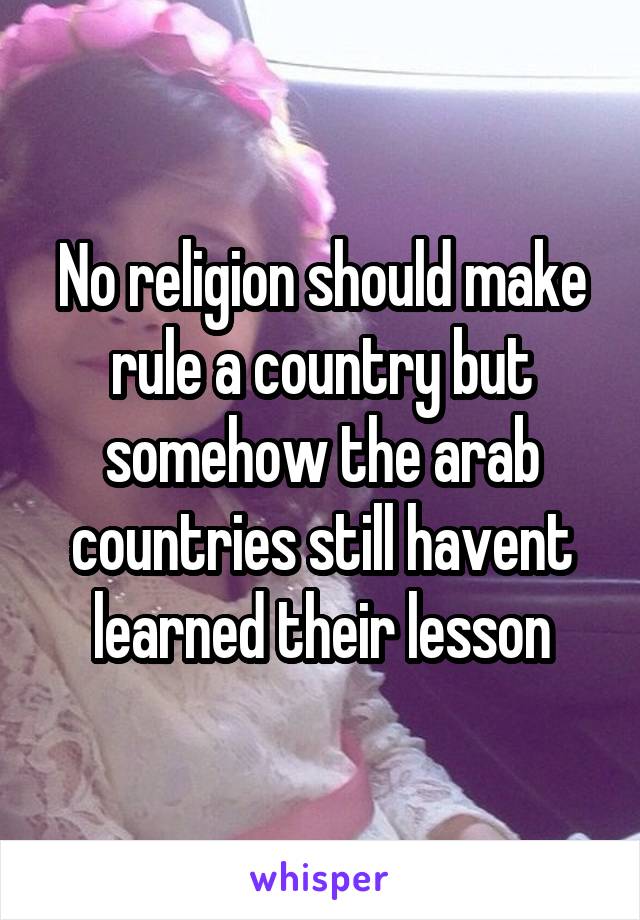 No religion should make rule a country but somehow the arab countries still havent learned their lesson