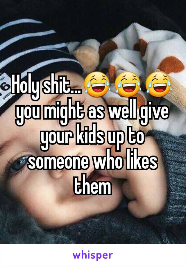 Holy shit...😂😂😂 you might as well give your kids up to someone who likes them
