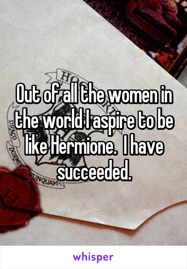 Out of all the women in the world I aspire to be like Hermione.  I have succeeded.