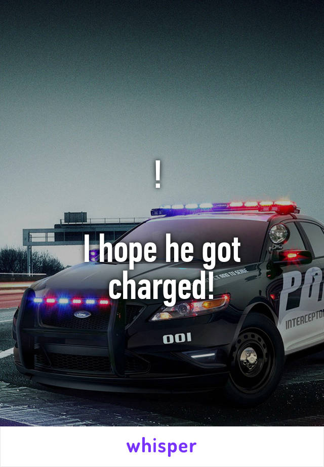 ! 

I hope he got charged!