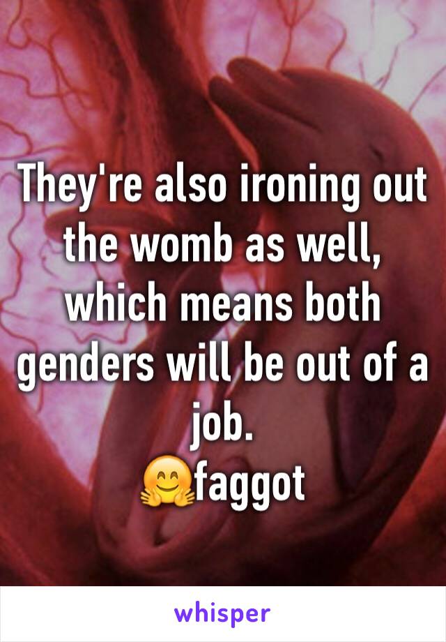 They're also ironing out the womb as well, which means both genders will be out of a job.
🤗faggot