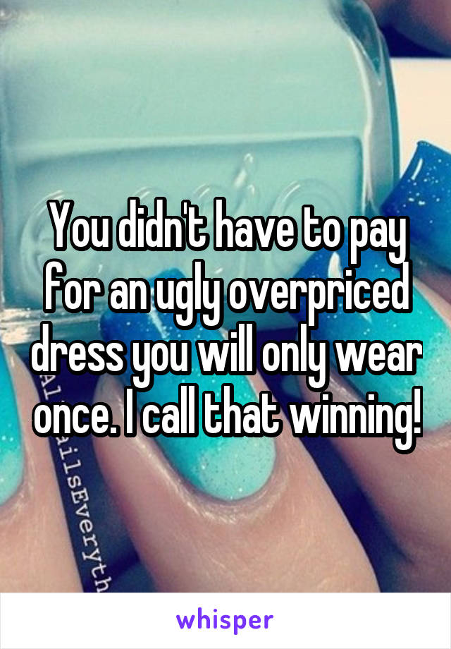 You didn't have to pay for an ugly overpriced dress you will only wear once. I call that winning!