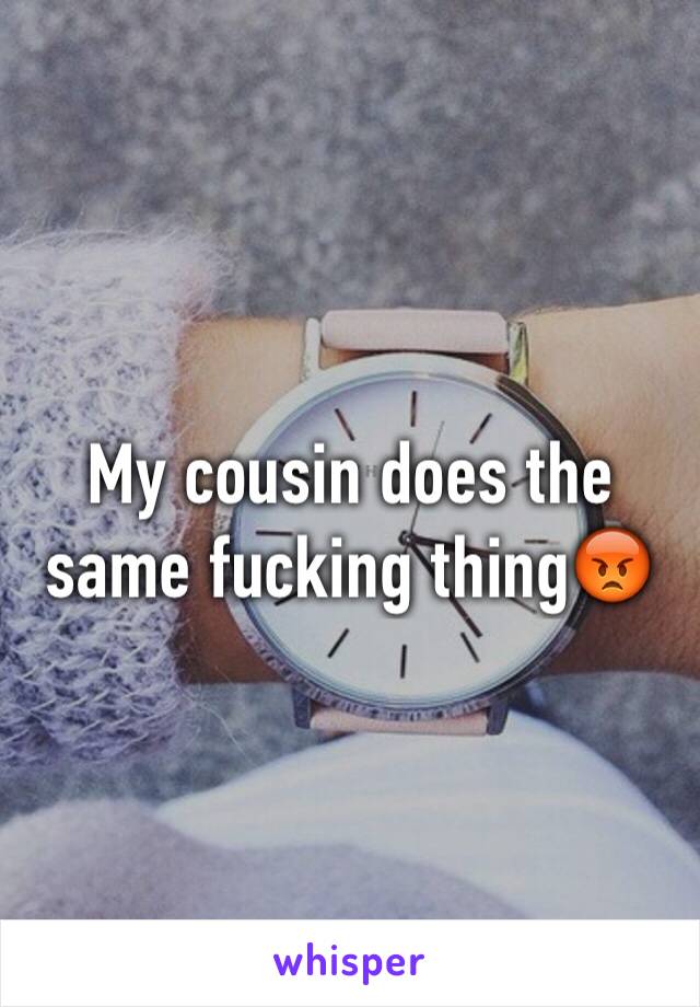 My cousin does the same fucking thing😡