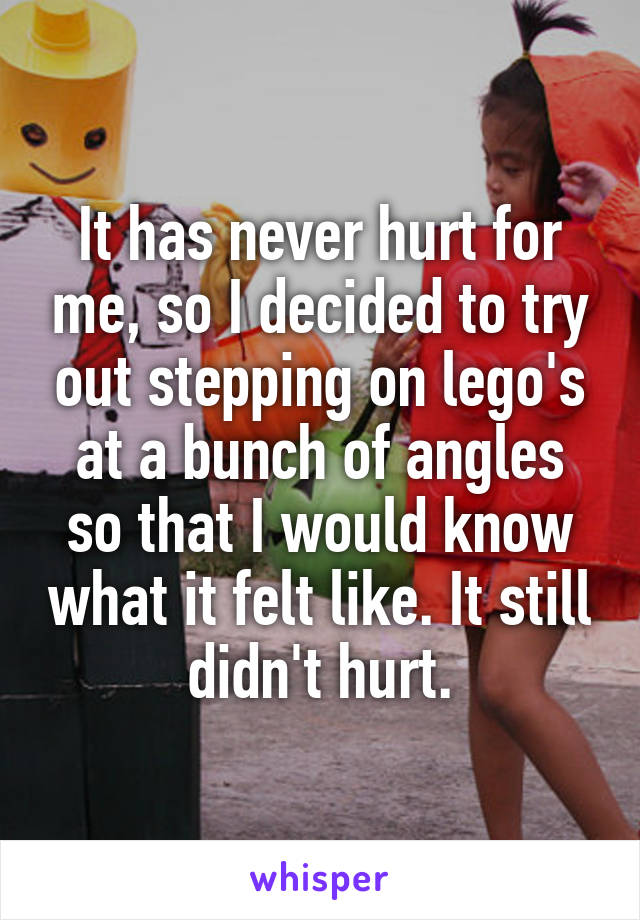 It has never hurt for me, so I decided to try out stepping on lego's at a bunch of angles so that I would know what it felt like. It still didn't hurt.