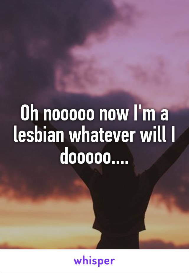 Oh nooooo now I'm a lesbian whatever will I dooooo....