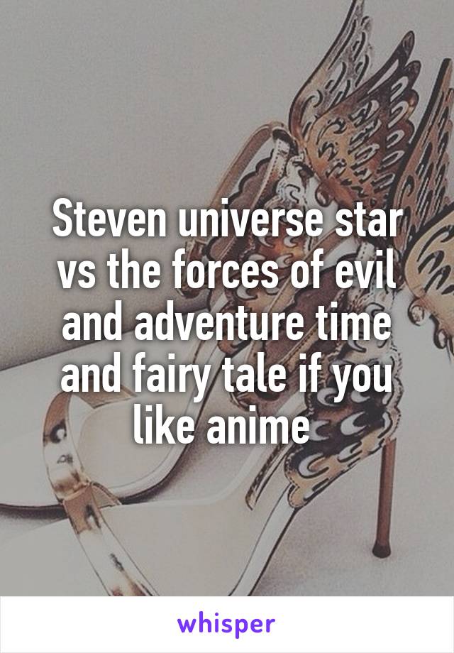 Steven universe star vs the forces of evil and adventure time and fairy tale if you like anime 