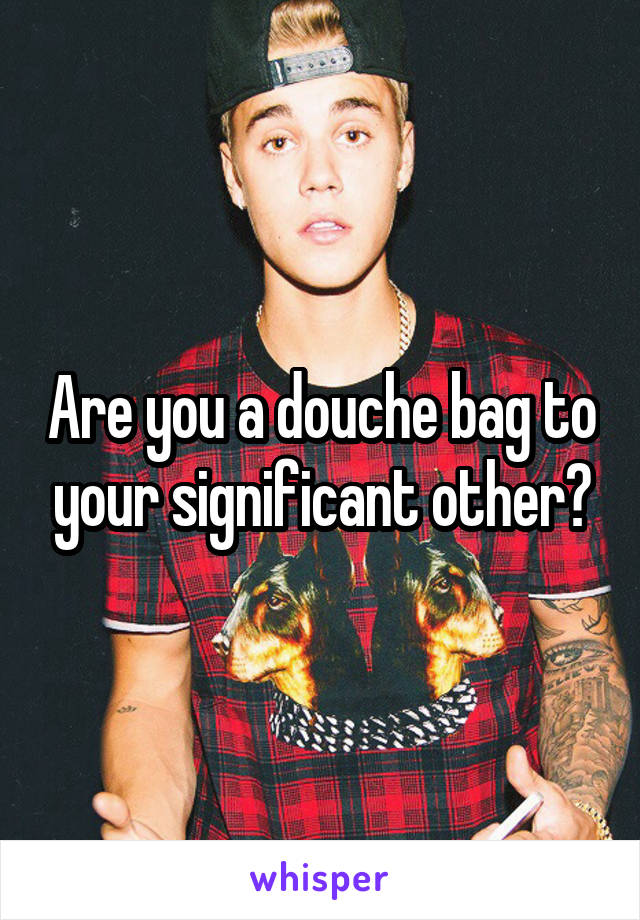 Are you a douche bag to your significant other?