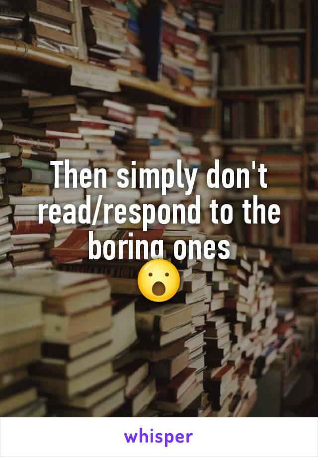 Then simply don't read/respond to the boring ones
😮