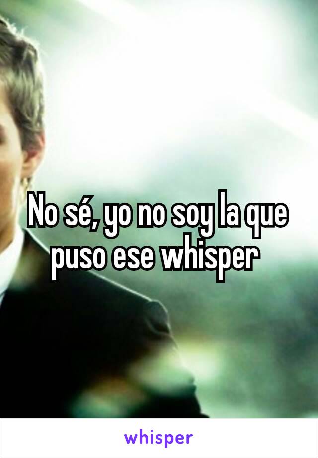 No sé, yo no soy la que puso ese whisper 