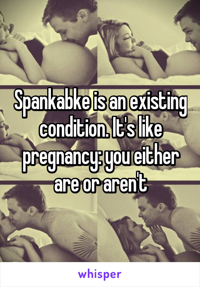 Spankabke is an existing condition. It's like pregnancy: you either are or aren't