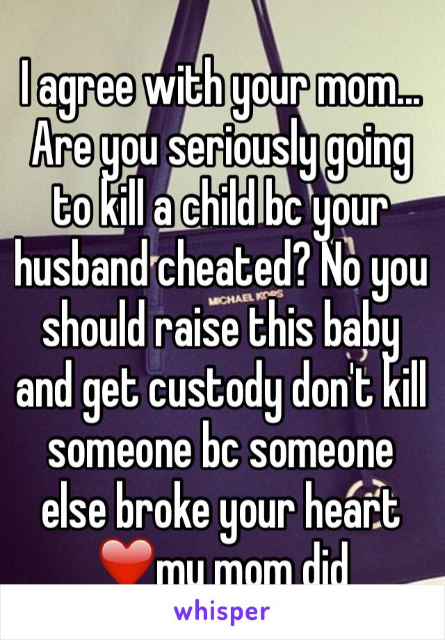 I agree with your mom... Are you seriously going to kill a child bc your husband cheated? No you should raise this baby and get custody don't kill someone bc someone else broke your heart ❤️my mom did