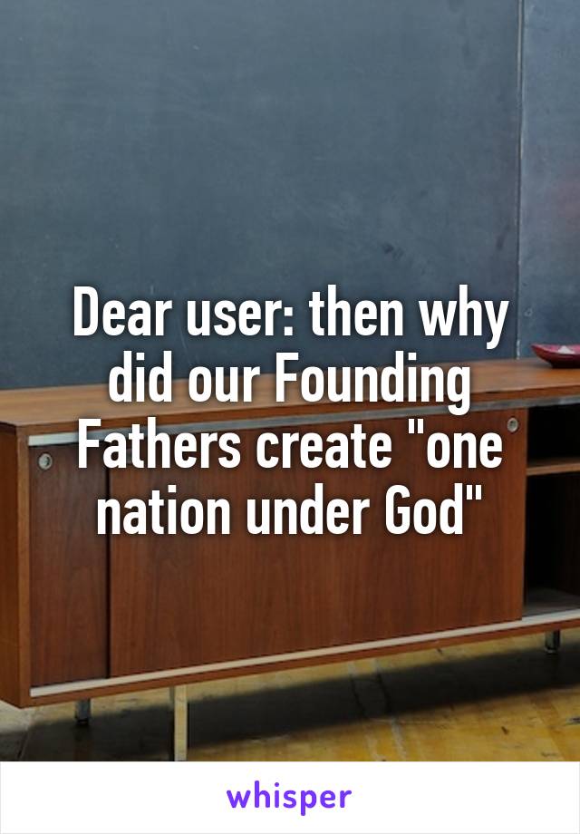 Dear user: then why did our Founding Fathers create "one nation under God"