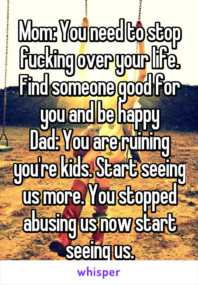Mom: You need to stop fucking over your life. Find someone good for you and be happy
Dad: You are ruining you're kids. Start seeing us more. You stopped abusing us now start seeing us.