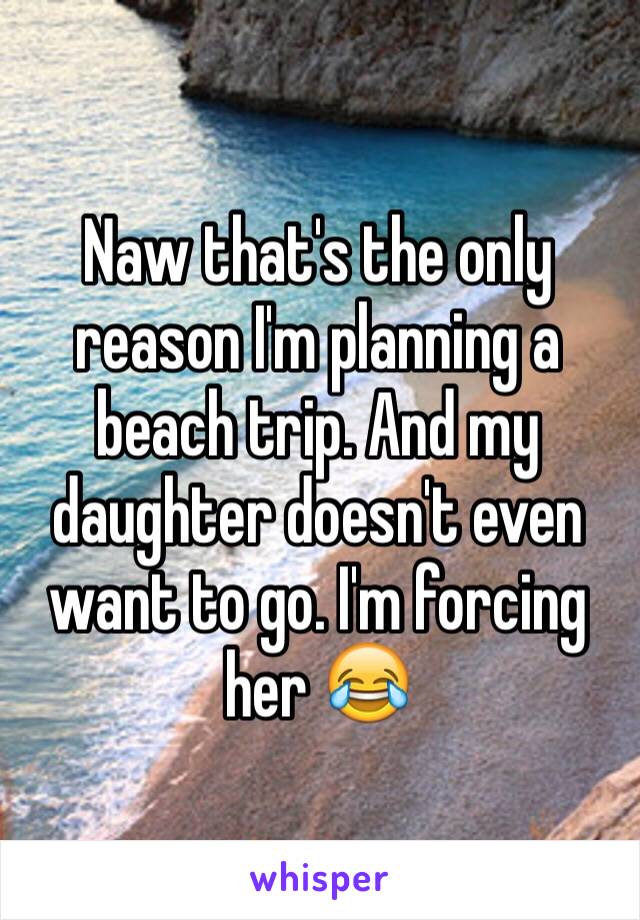 Naw that's the only reason I'm planning a beach trip. And my daughter doesn't even want to go. I'm forcing her 😂