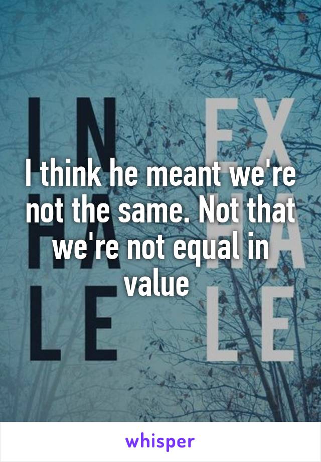 I think he meant we're not the same. Not that we're not equal in value 