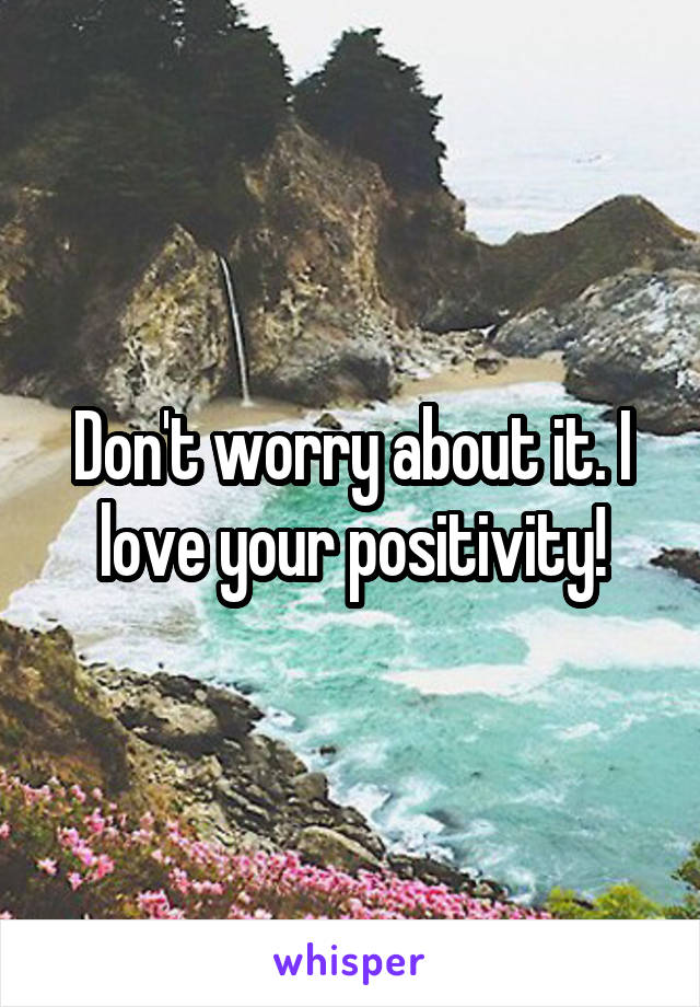 Don't worry about it. I love your positivity!