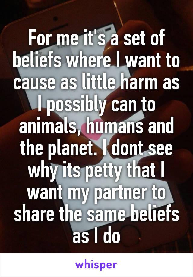 For me it's a set of beliefs where I want to cause as little harm as I possibly can to animals, humans and the planet. I dont see why its petty that I want my partner to share the same beliefs as I do