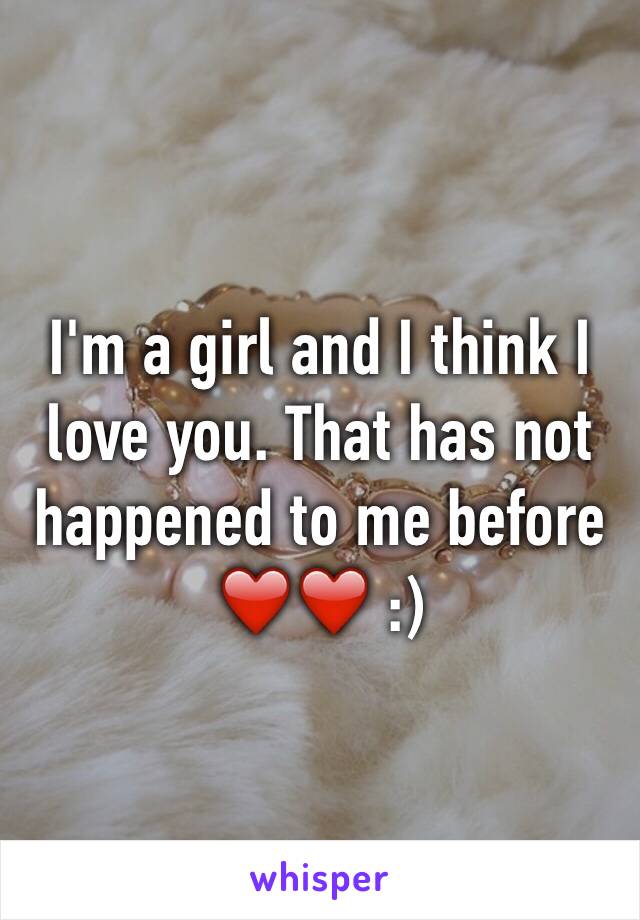 I'm a girl and I think I love you. That has not happened to me before ❤️❤️ :)