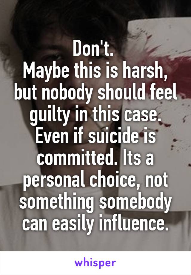 Don't. 
Maybe this is harsh, but nobody should feel guilty in this case. Even if suicide is committed. Its a personal choice, not something somebody can easily influence.