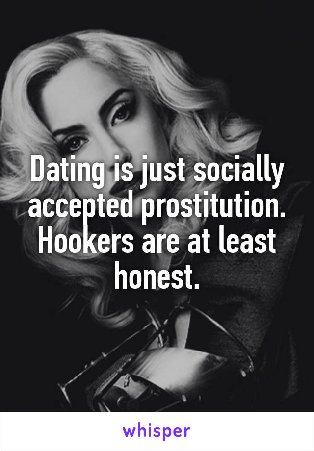 Dating is just socially accepted prostitution. Hookers are at least honest.