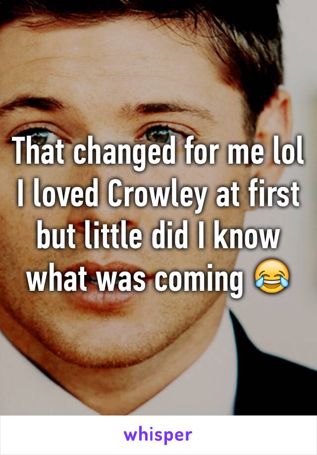 That changed for me lol I loved Crowley at first but little did I know what was coming 😂