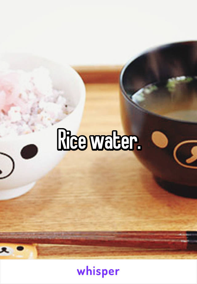 Rice water.