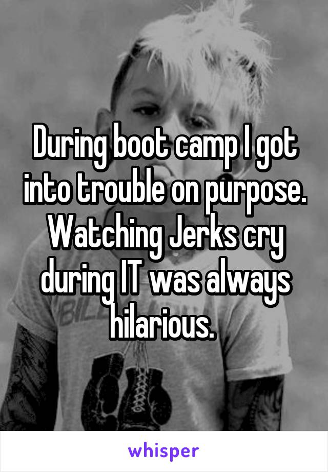 During boot camp I got into trouble on purpose. Watching Jerks cry during IT was always hilarious. 