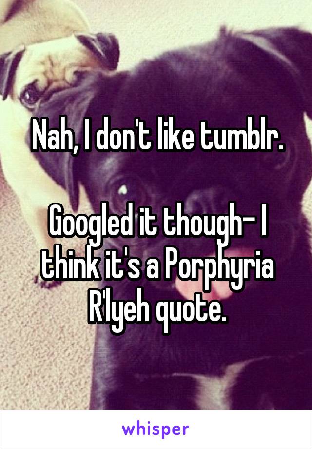 Nah, I don't like tumblr.

Googled it though- I think it's a Porphyria R'lyeh quote.