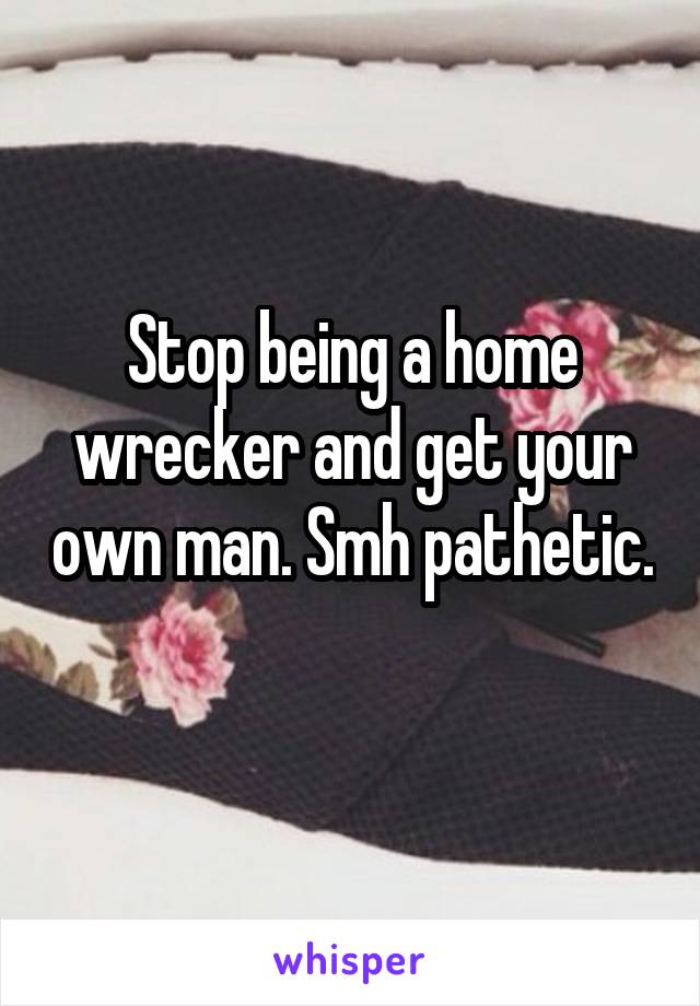 Stop being a home wrecker and get your own man. Smh pathetic. 