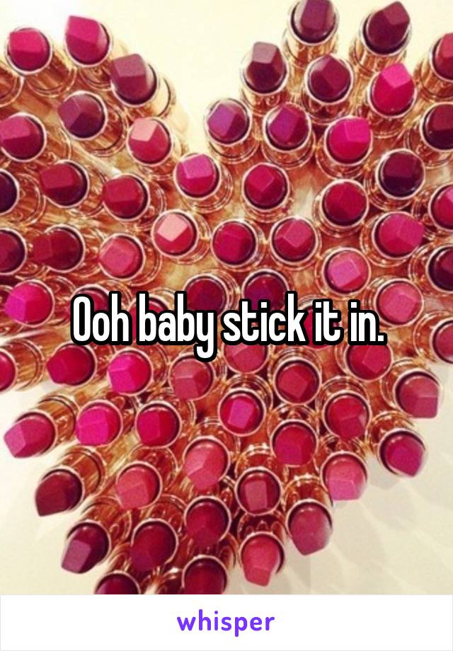 Ooh baby stick it in.