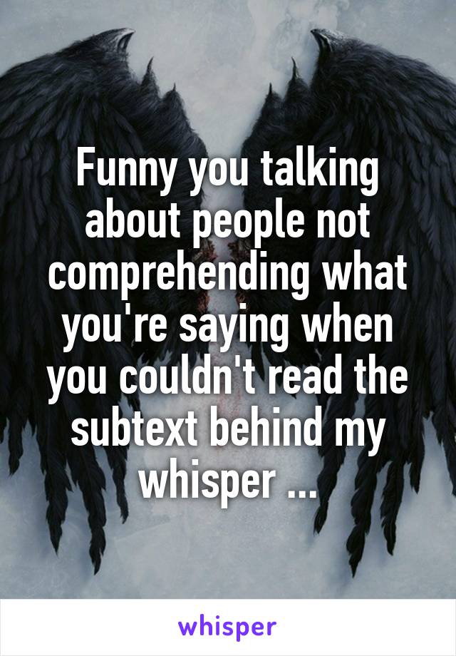 Funny you talking about people not comprehending what you're saying when you couldn't read the subtext behind my whisper ...