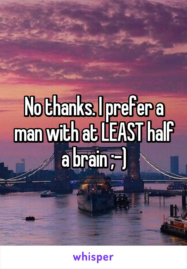 No thanks. I prefer a man with at LEAST half a brain ;-)