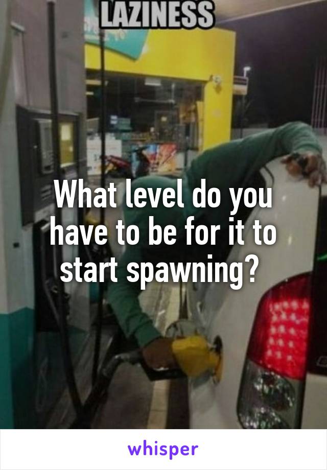 What level do you have to be for it to start spawning? 