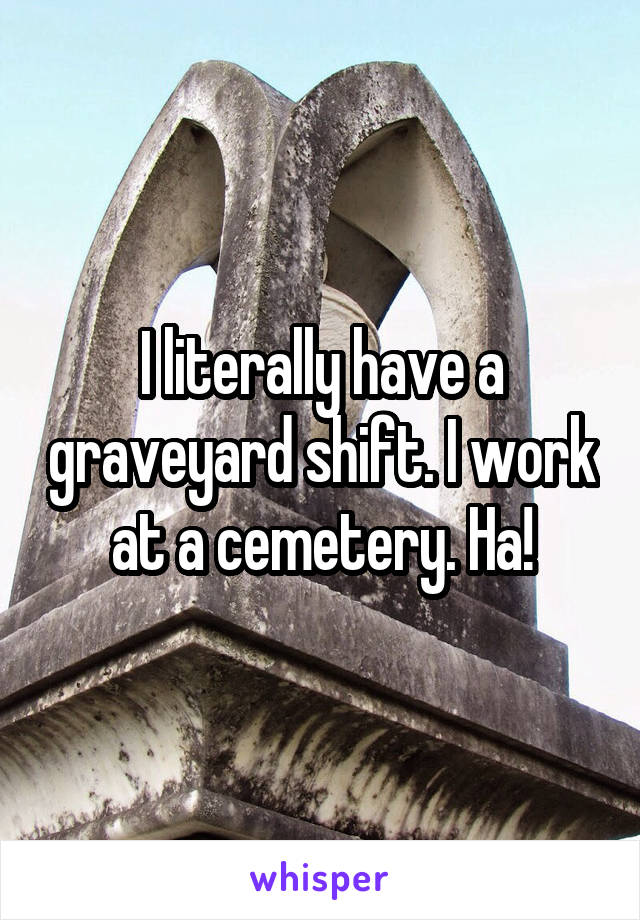 I literally have a graveyard shift. I work at a cemetery. Ha!