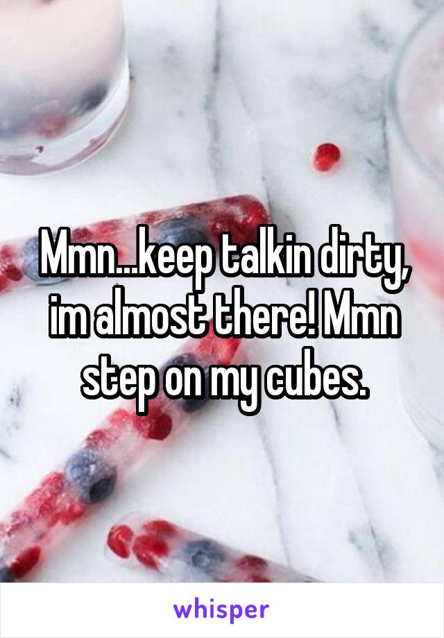 Mmn...keep talkin dirty, im almost there! Mmn step on my cubes.