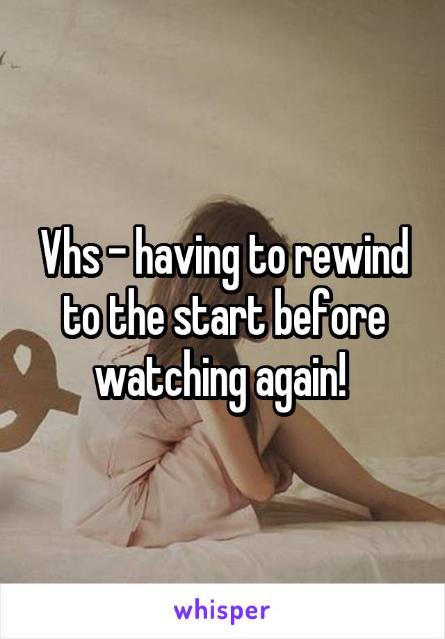 Vhs - having to rewind to the start before watching again! 