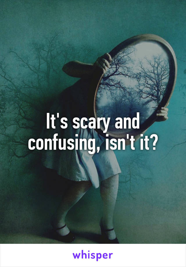 It's scary and confusing, isn't it?