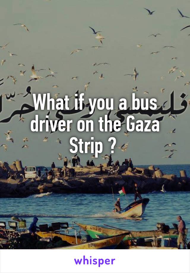 What if you a bus driver on the Gaza Strip ? 
