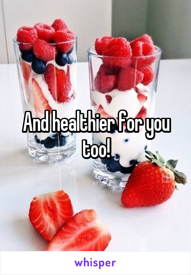 And healthier for you too!