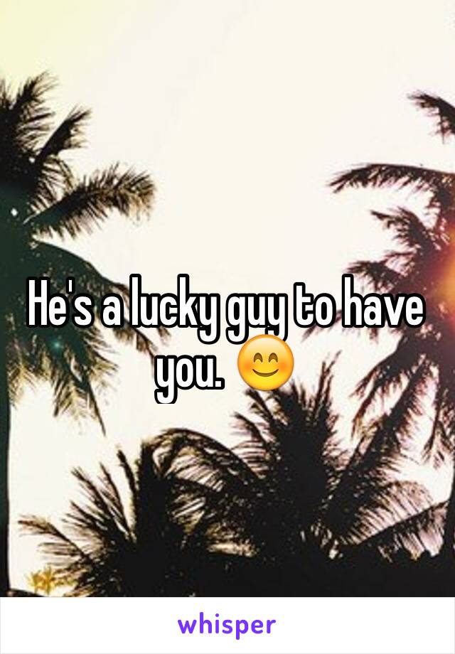 He's a lucky guy to have you. 😊