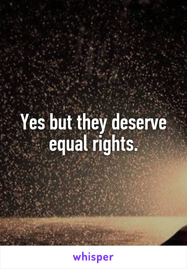 Yes but they deserve equal rights.