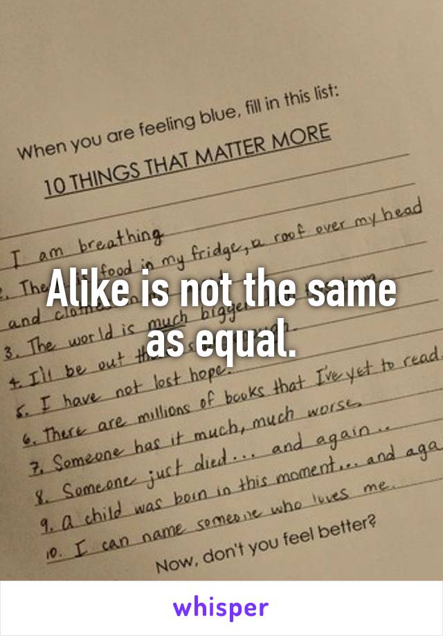 Alike is not the same as equal.